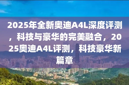 2025年全新奧迪A4L深度評測，科技與豪華的完美融合，2025奧迪A4L評測，科技豪華新篇章