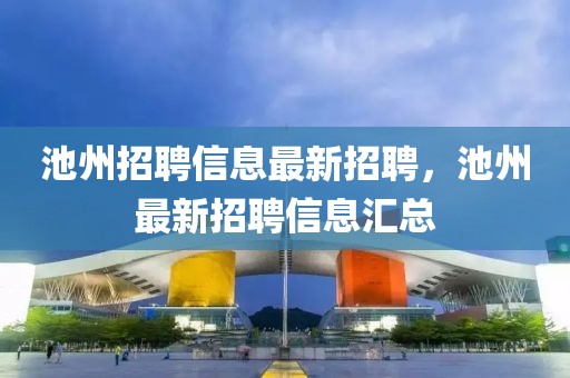池州招聘信息最新招聘，池州最新招聘信息匯總
