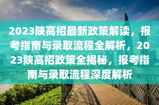 2023陜高招最新政策解讀，報考指南與錄取流程全解析，2023陜高招政策全揭秘，報考指南與錄取流程深度解析