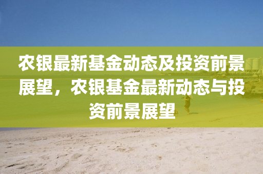 農銀最新基金動態(tài)及投資前景展望，農銀基金最新動態(tài)與投資前景展望