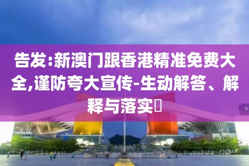 告發(fā):新澳門跟香港精準(zhǔn)免費(fèi)大全,謹(jǐn)防夸大宣傳-生動解答、解釋與落實?