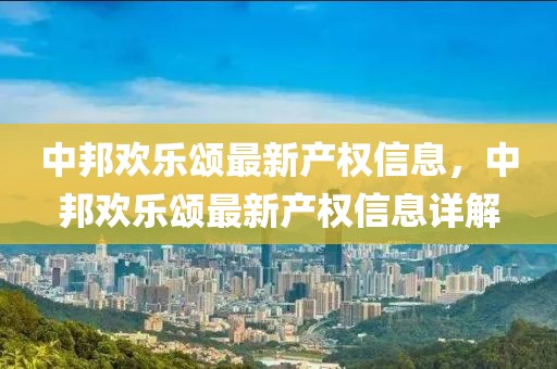 中邦歡樂頌最新產(chǎn)權(quán)信息，中邦歡樂頌最新產(chǎn)權(quán)信息詳解