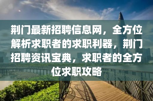 荊門最新招聘信息網(wǎng)，全方位解析求職者的求職利器，荊門招聘資訊寶典，求職者的全方位求職攻略