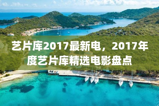 藝片庫2017最新電，2017年度藝片庫精選電影盤點