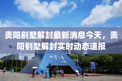 貴陽(yáng)別墅解封最新消息今天，貴陽(yáng)別墅解封實(shí)時(shí)動(dòng)態(tài)速報(bào)