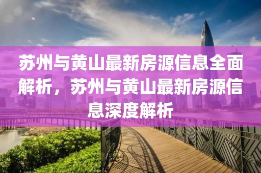 蘇州與黃山最新房源信息全面解析，蘇州與黃山最新房源信息深度解析