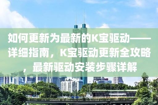 如何更新為最新的K寶驅(qū)動——詳細(xì)指南，K寶驅(qū)動更新全攻略，最新驅(qū)動安裝步驟詳解