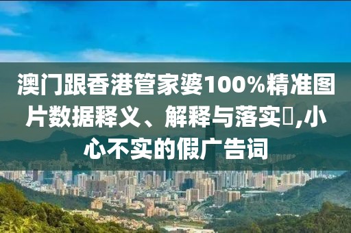 澳門跟香港管家婆100%精準(zhǔn)圖片數(shù)據(jù)釋義、解釋與落實(shí)?,小心不實(shí)的假廣告詞
