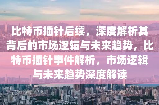 比特幣插針后續(xù)，深度解析其背后的市場邏輯與未來趨勢，比特幣插針事件解析，市場邏輯與未來趨勢深度解讀