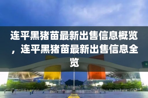 連平黑豬苗最新出售信息概覽，連平黑豬苗最新出售信息全覽