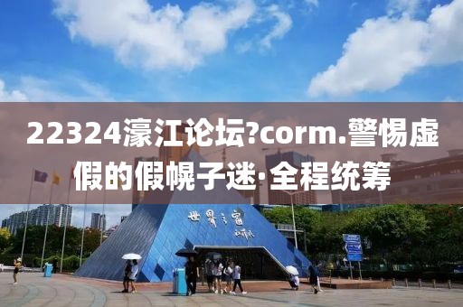 22324濠江論壇?corm.警惕虛假的假幌子迷·全程統(tǒng)籌