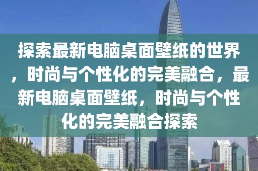 探索最新電腦桌面壁紙的世界，時(shí)尚與個(gè)性化的完美融合，最新電腦桌面壁紙，時(shí)尚與個(gè)性化的完美融合探索