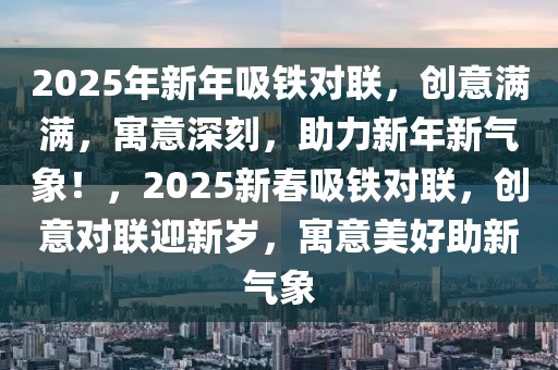 2025年新年吸鐵對(duì)聯(lián)，創(chuàng)意滿滿，寓意深刻，助力新年新氣象！，2025新春吸鐵對(duì)聯(lián)，創(chuàng)意對(duì)聯(lián)迎新歲，寓意美好助新氣象