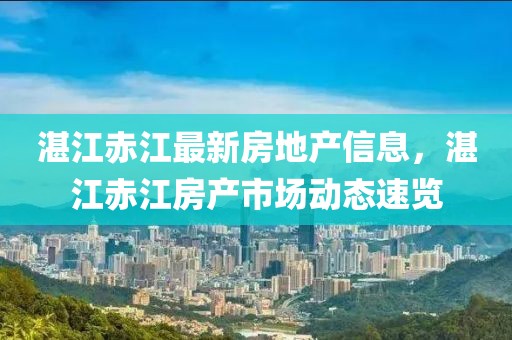 湛江赤江最新房地產(chǎn)信息，湛江赤江房產(chǎn)市場(chǎng)動(dòng)態(tài)速覽