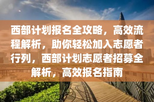 西部計(jì)劃報(bào)名全攻略，高效流程解析，助你輕松加入志愿者行列，西部計(jì)劃志愿者招募全解析，高效報(bào)名指南
