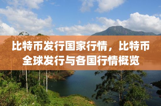 比特幣發(fā)行國(guó)家行情，比特幣全球發(fā)行與各國(guó)行情概覽