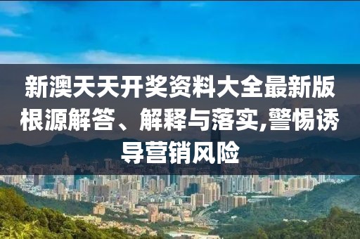 新澳天天開獎資料大全最新版根源解答、解釋與落實,警惕誘導(dǎo)營銷風(fēng)險
