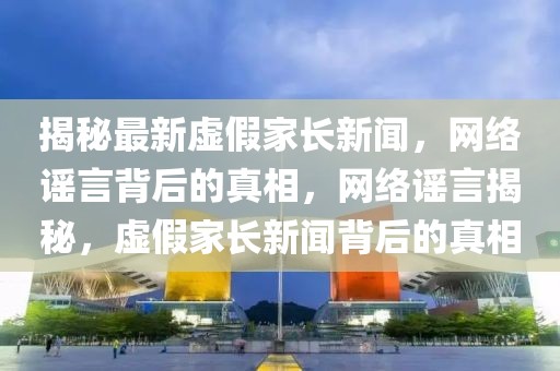 揭秘最新虛假家長新聞，網(wǎng)絡(luò)謠言背后的真相，網(wǎng)絡(luò)謠言揭秘，虛假家長新聞背后的真相