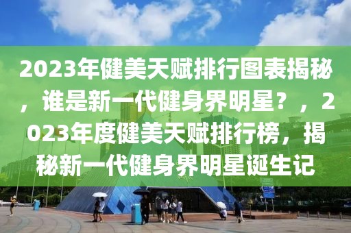 2023年健美天賦排行圖表揭秘，誰是新一代健身界明星？，2023年度健美天賦排行榜，揭秘新一代健身界明星誕生記
