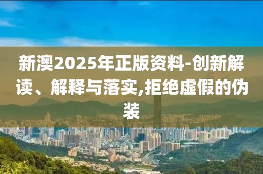 新澳2025年正版資料-創(chuàng)新解讀、解釋與落實,拒絕虛假的偽裝