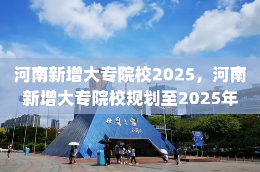 河南新增大專院校2025，河南新增大專院校規(guī)劃至2025年
