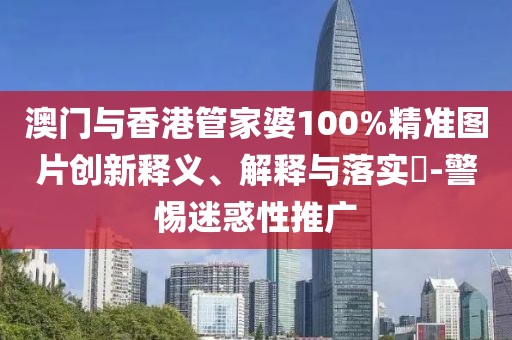 澳門與香港管家婆100%精準(zhǔn)圖片創(chuàng)新釋義、解釋與落實?-警惕迷惑性推廣