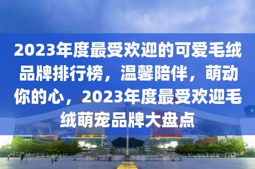 2023年度最受歡迎的可愛(ài)毛絨品牌排行榜，溫馨陪伴，萌動(dòng)你的心，2023年度最受歡迎毛絨萌寵品牌大盤(pán)點(diǎn)