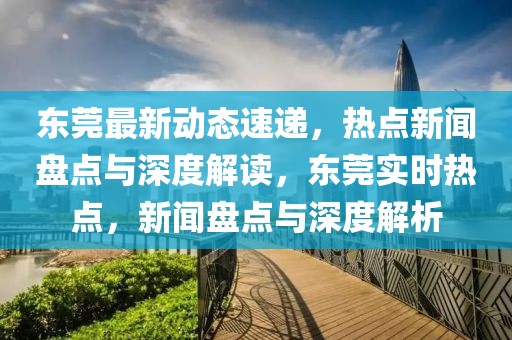 東莞最新動態(tài)速遞，熱點新聞盤點與深度解讀，東莞實時熱點，新聞盤點與深度解析