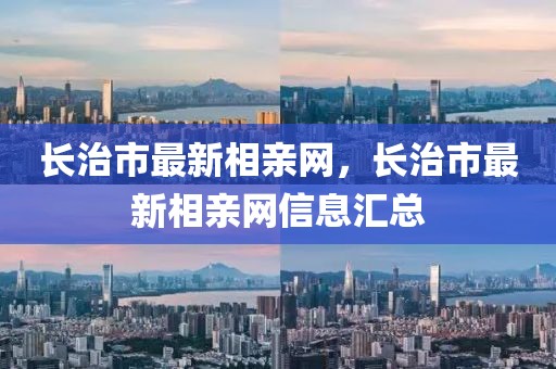 長(zhǎng)治市最新相親網(wǎng)，長(zhǎng)治市最新相親網(wǎng)信息匯總