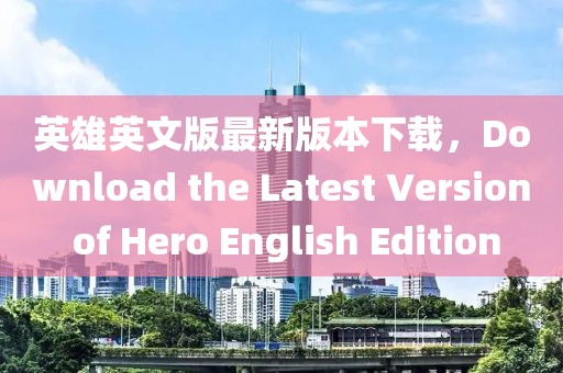 英雄英文版最新版本下載，Download the Latest Version of Hero English Edition