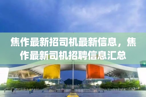 焦作最新招司機最新信息，焦作最新司機招聘信息匯總