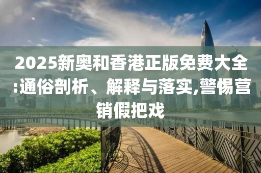 2025新奧和香港正版免費(fèi)大全:通俗剖析、解釋與落實(shí),警惕營(yíng)銷(xiāo)假把戲