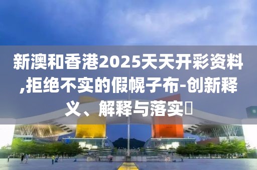 新澳和香港2025天天開(kāi)彩資料,拒絕不實(shí)的假幌子布-創(chuàng)新釋義、解釋與落實(shí)?