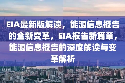 EIA最新版解讀，能源信息報告的全新變革，EIA報告新篇章，能源信息報告的深度解讀與變革解析