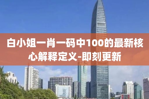 白小姐一肖一碼中100的最新核心解釋定義-即刻更新