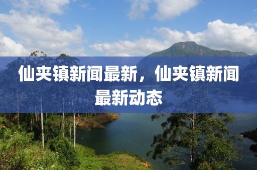 仙夾鎮(zhèn)新聞最新，仙夾鎮(zhèn)新聞最新動(dòng)態(tài)