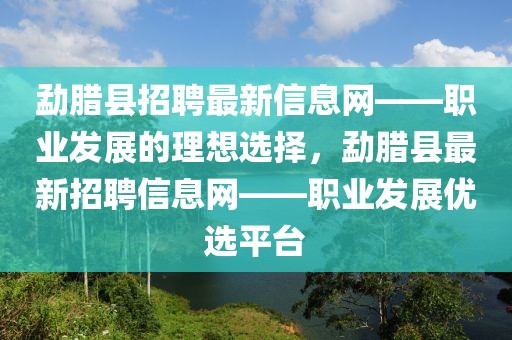 勐臘縣招聘最新信息網(wǎng)——職業(yè)發(fā)展的理想選擇，勐臘縣最新招聘信息網(wǎng)——職業(yè)發(fā)展優(yōu)選平臺