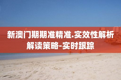 新澳門期期準(zhǔn)精準(zhǔn).實效性解析解讀策略-實時跟蹤