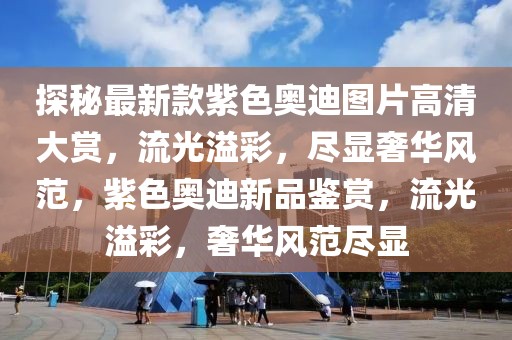 探秘最新款紫色奧迪圖片高清大賞，流光溢彩，盡顯奢華風范，紫色奧迪新品鑒賞，流光溢彩，奢華風范盡顯