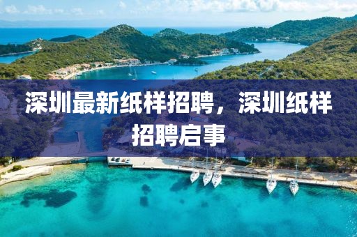 深圳最新紙樣招聘，深圳紙樣招聘啟事