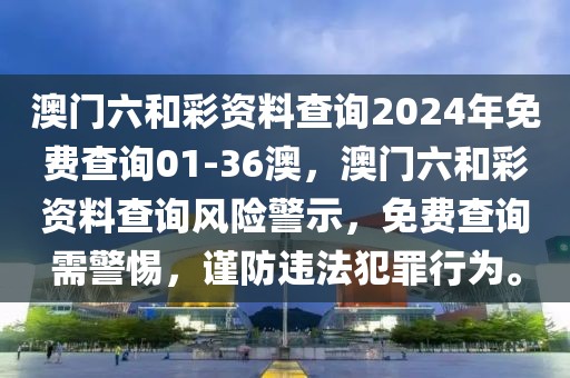 澳門六和彩資料查詢2024年免費查詢01-36澳，澳門六和彩資料查詢風險警示，免費查詢需警惕，謹防違法犯罪行為。