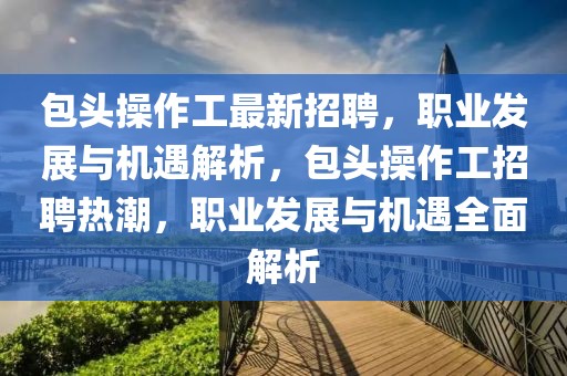 包頭操作工最新招聘，職業(yè)發(fā)展與機(jī)遇解析，包頭操作工招聘熱潮，職業(yè)發(fā)展與機(jī)遇全面解析