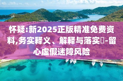 懷疑:新2025正版精準免費資料,務實釋義、解釋與落實?-留心虛假迷障風險