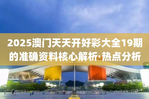 2025澳門天天開好彩大全19期的準(zhǔn)確資料核心解析·熱點(diǎn)分析