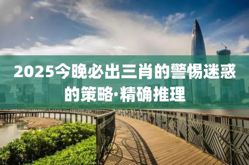 2025今晚必出三肖的警惕迷惑的策略·精確推理