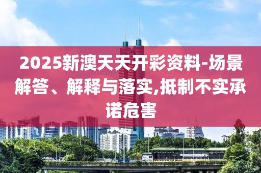 2025新澳天天開彩資料-場景解答、解釋與落實(shí),抵制不實(shí)承諾危害