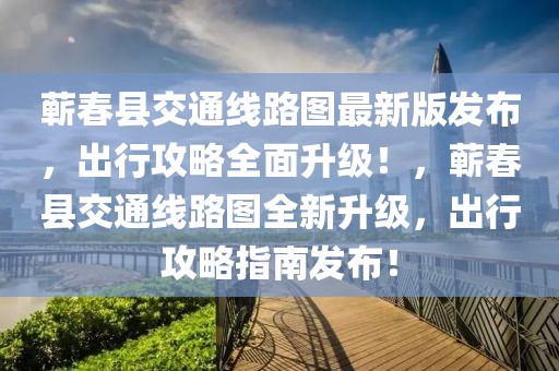 蘄春縣交通線路圖最新版發(fā)布，出行攻略全面升級！，蘄春縣交通線路圖全新升級，出行攻略指南發(fā)布！