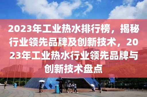 2023年工業(yè)熱水排行榜，揭秘行業(yè)領(lǐng)先品牌及創(chuàng)新技術(shù)，2023年工業(yè)熱水行業(yè)領(lǐng)先品牌與創(chuàng)新技術(shù)盤點(diǎn)