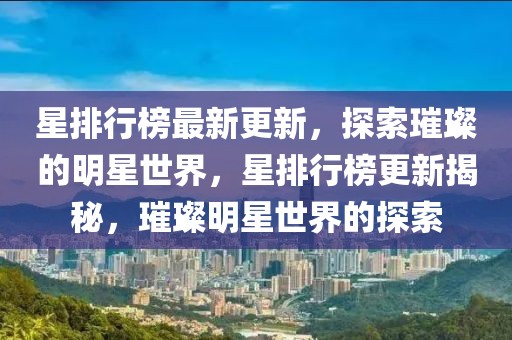 星排行榜最新更新，探索璀璨的明星世界，星排行榜更新揭秘，璀璨明星世界的探索
