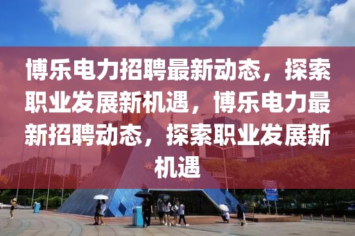 博樂(lè)電力招聘最新動(dòng)態(tài)，探索職業(yè)發(fā)展新機(jī)遇，博樂(lè)電力最新招聘動(dòng)態(tài)，探索職業(yè)發(fā)展新機(jī)遇